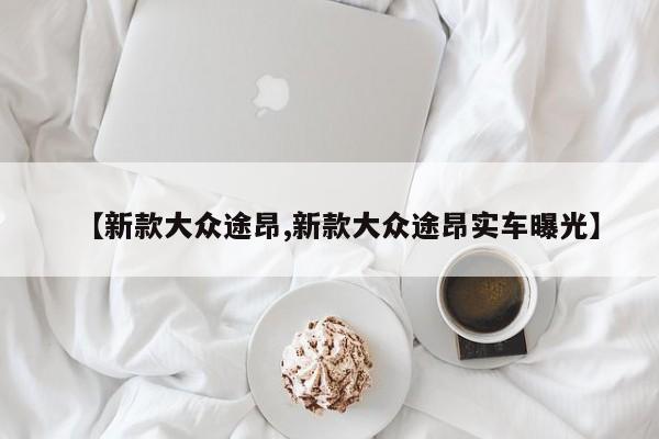 【新款大众途昂,新款大众途昂实车曝光】
