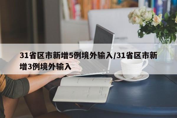 31省区市新增5例境外输入/31省区市新增3例境外输入