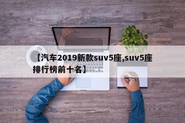 【汽车2019新款suv5座,suv5座排行榜前十名】