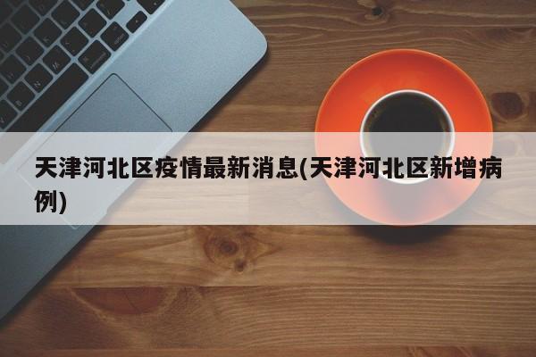 天津河北区疫情最新消息(天津河北区新增病例)