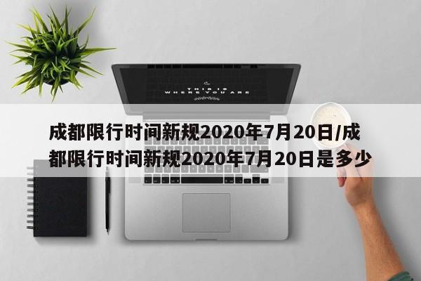 成都限行时间新规2020年7月20日/成都限行时间新规2020年7月20日是多少