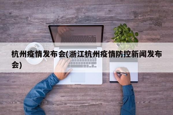 杭州疫情发布会(浙江杭州疫情防控新闻发布会)
