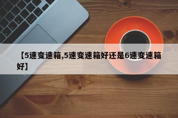 【5速变速箱,5速变速箱好还是6速变速箱好】