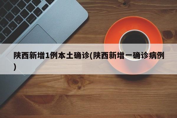 陕西新增1例本土确诊(陕西新增一确诊病例)