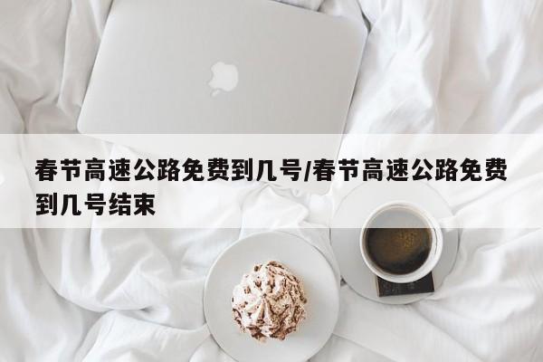 春节高速公路免费到几号/春节高速公路免费到几号结束