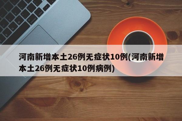 河南新增本土26例无症状10例(河南新增本土26例无症状10例病例)