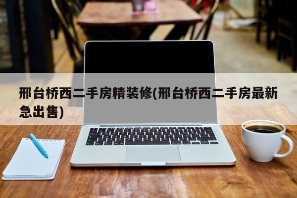 邢台桥西二手房精装修(邢台桥西二手房最新急出售)