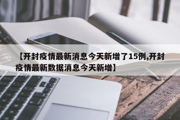 【开封疫情最新消息今天新增了15例,开封疫情最新数据消息今天新增】