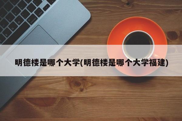 明德楼是哪个大学(明德楼是哪个大学福建)