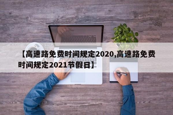 【高速路免费时间规定2020,高速路免费时间规定2021节假日】