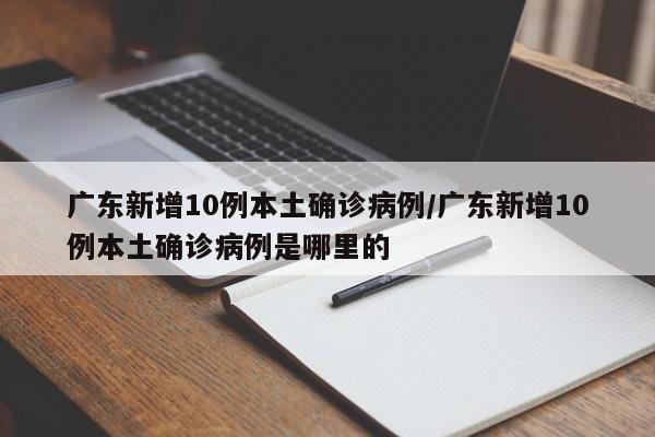广东新增10例本土确诊病例/广东新增10例本土确诊病例是哪里的