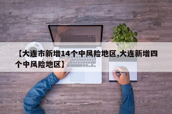【大连市新增14个中风险地区,大连新增四个中风险地区】