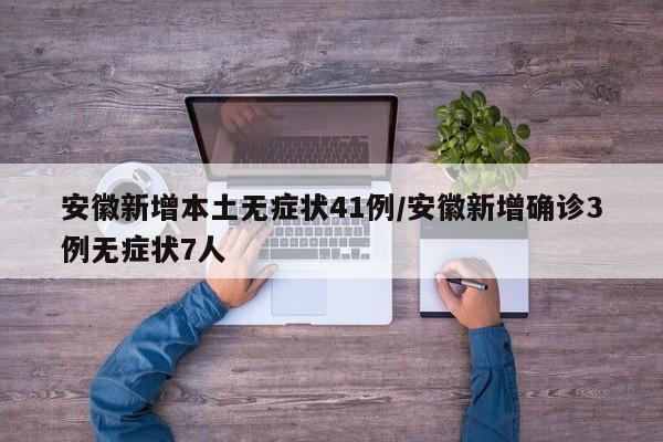 安徽新增本土无症状41例/安徽新增确诊3例无症状7人