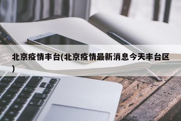 北京疫情丰台(北京疫情最新消息今天丰台区)