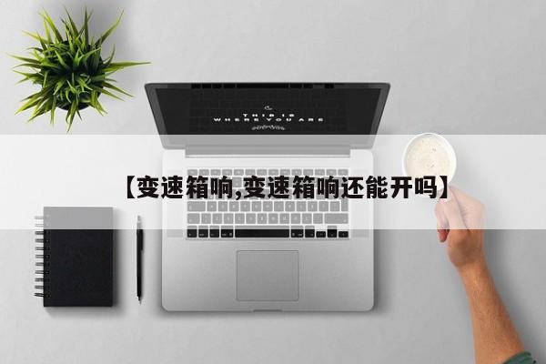 【变速箱响,变速箱响还能开吗】