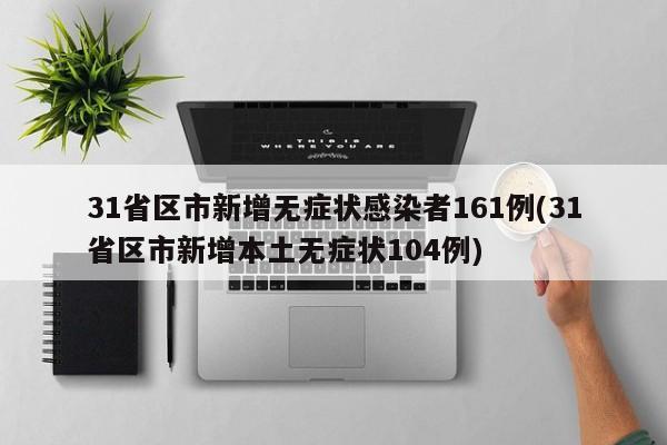31省区市新增无症状感染者161例(31省区市新增本土无症状104例)