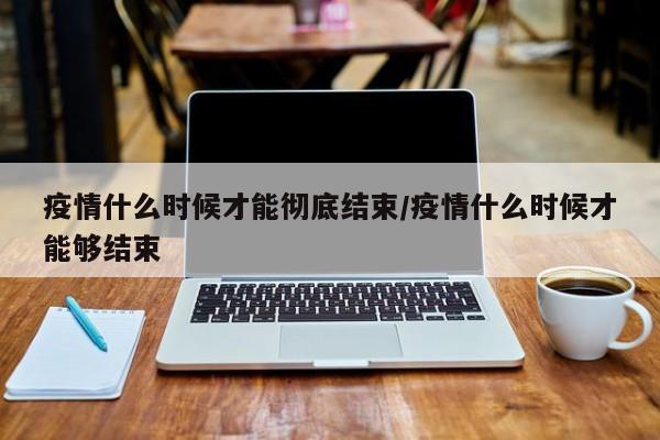 疫情什么时候才能彻底结束/疫情什么时候才能够结束