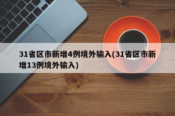 31省区市新增4例境外输入(31省区市新增13例境外输入)