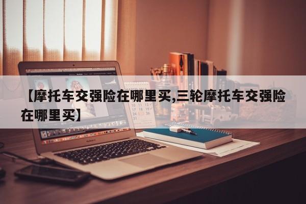 【摩托车交强险在哪里买,三轮摩托车交强险在哪里买】