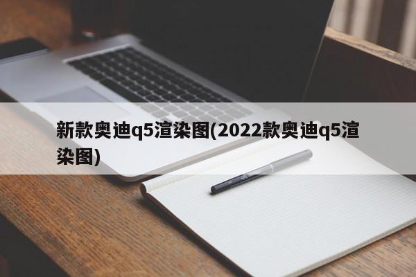新款奥迪q5渲染图(2022款奥迪q5渲染图)