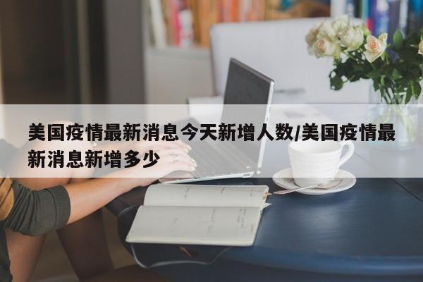 美国疫情最新消息今天新增人数/美国疫情最新消息新增多少