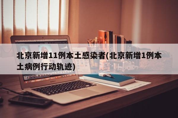 北京新增11例本土感染者(北京新增1例本土病例行动轨迹)