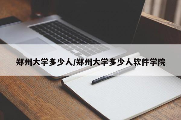 郑州大学多少人/郑州大学多少人软件学院