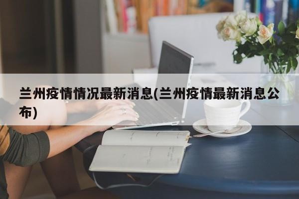 兰州疫情情况最新消息(兰州疫情最新消息公布)