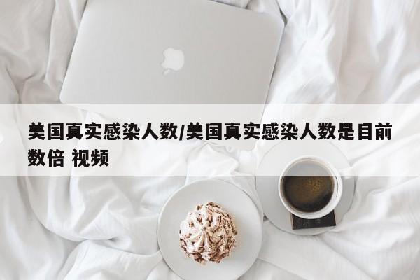美国真实感染人数/美国真实感染人数是目前数倍 视频