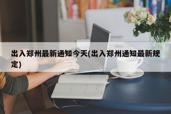 出入郑州最新通知今天(出入郑州通知最新规定)