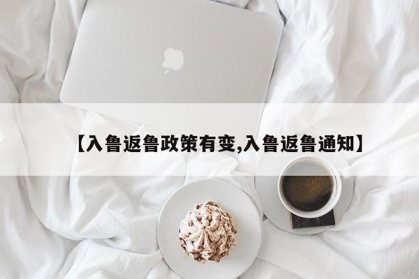 【入鲁返鲁政策有变,入鲁返鲁通知】