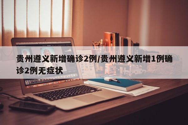 贵州遵义新增确诊2例/贵州遵义新增1例确诊2例无症状
