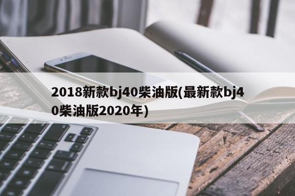 2018新款bj40柴油版(最新款bj40柴油版2020年)