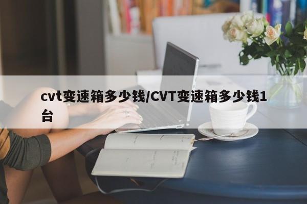 cvt变速箱多少钱/CVT变速箱多少钱1台