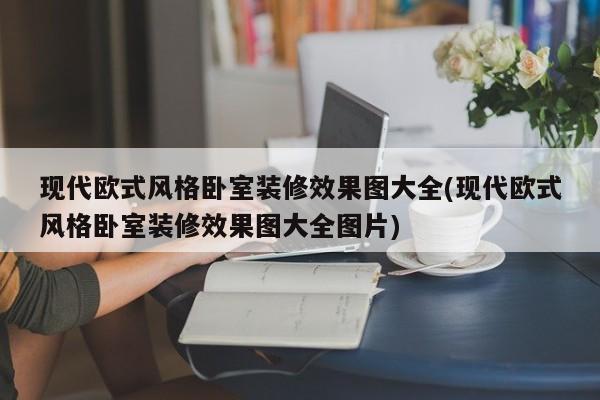 现代欧式风格卧室装修效果图大全(现代欧式风格卧室装修效果图大全图片)