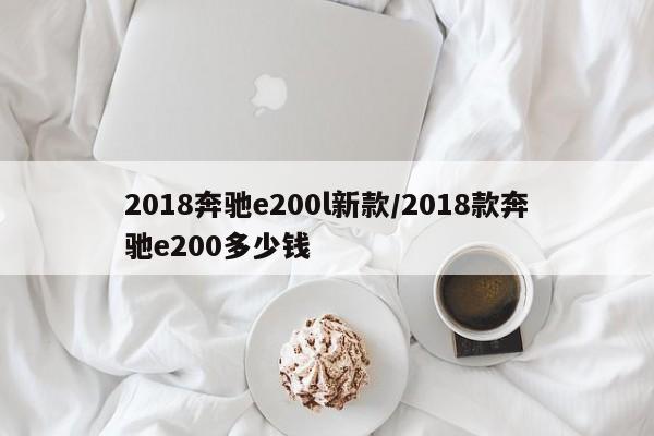 2018奔驰e200l新款/2018款奔驰e200多少钱