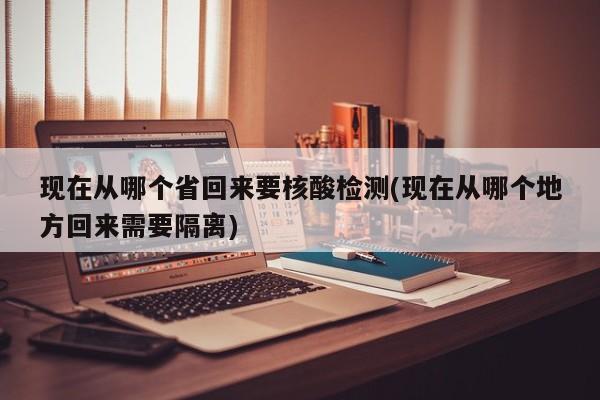 现在从哪个省回来要核酸检测(现在从哪个地方回来需要隔离)