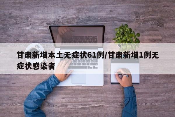 甘肃新增本土无症状61例/甘肃新增1例无症状感染者