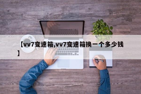 【vv7变速箱,vv7变速箱换一个多少钱】