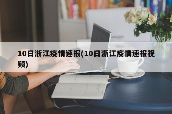 10日浙江疫情速报(10日浙江疫情速报视频)