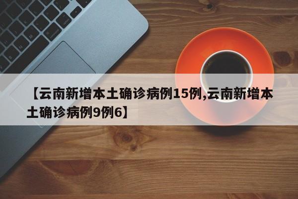 【云南新增本土确诊病例15例,云南新增本土确诊病例9例6】