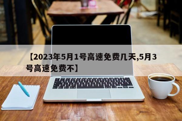 【2023年5月1号高速免费几天,5月3号高速免费不】