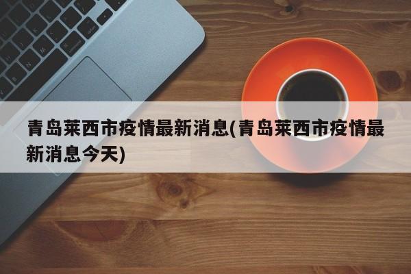 青岛莱西市疫情最新消息(青岛莱西市疫情最新消息今天)