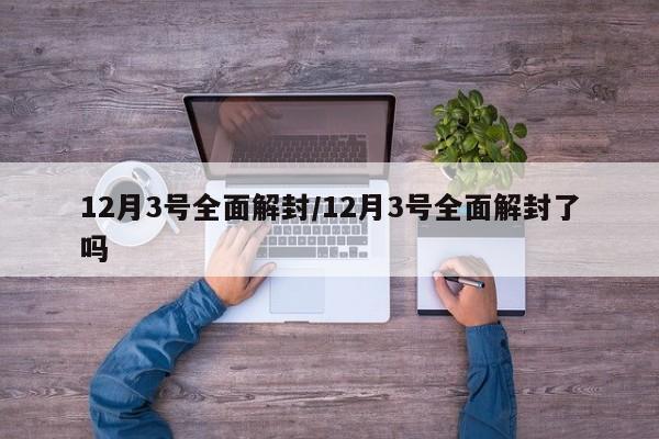 12月3号全面解封/12月3号全面解封了吗
