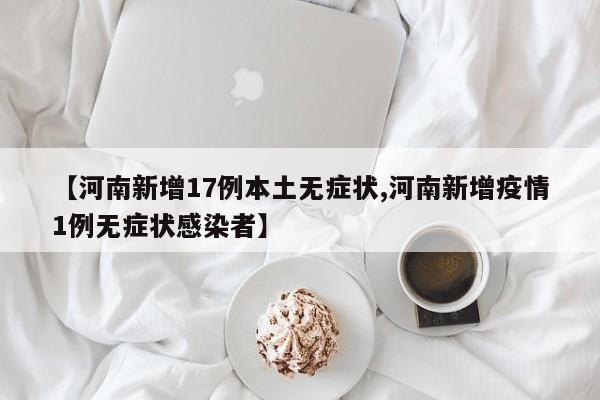 【河南新增17例本土无症状,河南新增疫情1例无症状感染者】