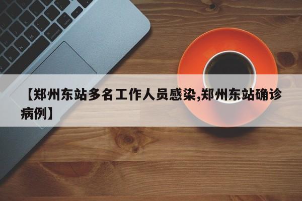 【郑州东站多名工作人员感染,郑州东站确诊病例】
