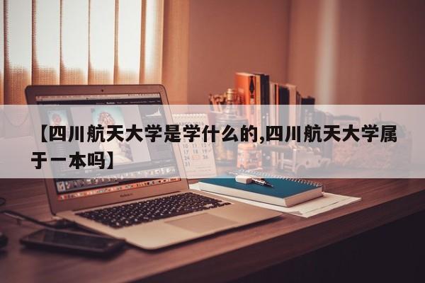 【四川航天大学是学什么的,四川航天大学属于一本吗】