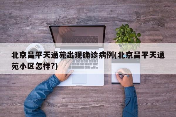 北京昌平天通苑出现确诊病例(北京昌平天通苑小区怎样?)