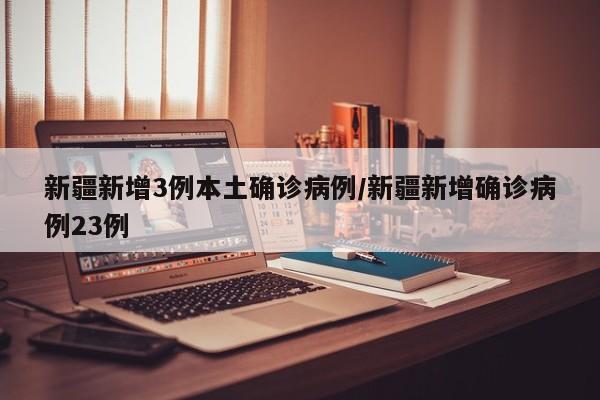 新疆新增3例本土确诊病例/新疆新增确诊病例23例