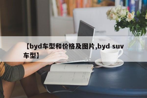 【byd车型和价格及图片,byd suv车型】